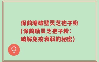 保鹤塘破壁灵芝孢子粉(保鹤塘灵芝孢子粉：破解免疫衰弱的秘密)