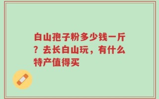 白山孢子粉多少钱一斤？去长白山玩，有什么特产值得买