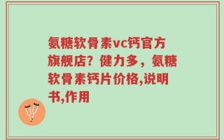 氨糖软骨素vc钙官方旗舰店？健力多，氨糖软骨素钙片价格,说明书,作用