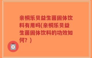 亲桐乐贝益生菌固体饮料有用吗(亲桐乐贝益生菌固体饮料的功效如何？)
