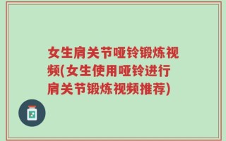 女生肩关节哑铃锻炼视频(女生使用哑铃进行肩关节锻炼视频推荐)