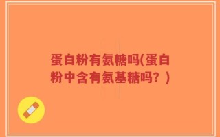 蛋白粉有氨糖吗(蛋白粉中含有氨基糖吗？)