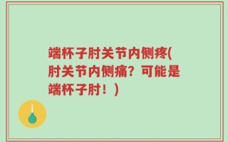 端杯子肘关节内侧疼(肘关节内侧痛？可能是端杯子肘！)