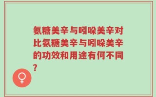 氨糖美辛与吲哚美辛对比氨糖美辛与吲哚美辛的功效和用途有何不同？
