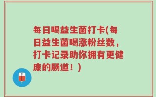每日喝益生菌打卡(每日益生菌喝涨粉丝数，打卡记录助你拥有更健康的肠道！)