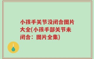 小孩手关节没闭合图片大全(小孩手部关节未闭合：图片全集)