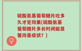 硫酸氨基葡萄糖片吃多久才见效果(硫酸氨基葡萄糖片多长时间能显著改善症状？)