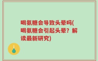 喝氨糖会导致头晕吗(喝氨糖会引起头晕？解读最新研究)