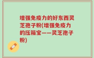 增强免疫力的好东西灵芝孢子粉(增强免疫力的压箱宝——灵芝孢子粉)