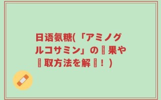 日语氨糖(「アミノグルコサミン」の効果や摂取方法を解説！)