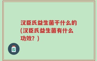 汉臣氏益生菌干什么的(汉臣氏益生菌有什么功效？)