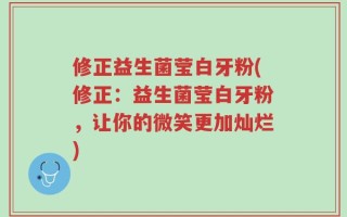 修正益生菌莹白牙粉(修正：益生菌莹白牙粉，让你的微笑更加灿烂)