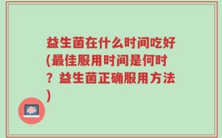 益生菌在什么时间吃好(最佳服用时间是何时？益生菌正确服用方法)