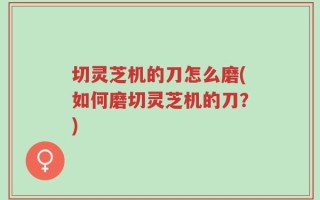 切灵芝机的刀怎么磨(如何磨切灵芝机的刀？)