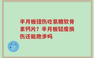半月板扭伤吃氨糖软骨素钙片？半月板轻度损伤还能跑步吗