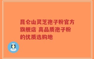 昆仑山灵芝孢子粉官方旗舰店 高品质孢子粉的优质选购地