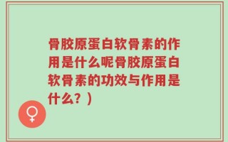 骨胶原蛋白软骨素的作用是什么呢骨胶原蛋白软骨素的功效与作用是什么？)