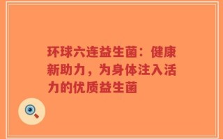 环球六连益生菌：健康新助力，为身体注入活力的优质益生菌