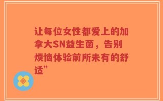 让每位女性都爱上的加拿大SN益生菌，告别烦恼体验前所未有的舒适”