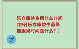 乐亦康益生菌什么时间吃好(乐亦康益生菌最佳服用时间是什么？)