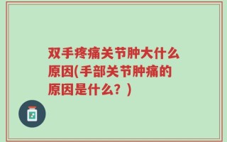 双手疼痛关节肿大什么原因(手部关节肿痛的原因是什么？)
