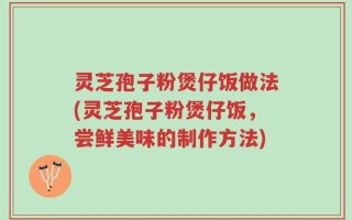 灵芝孢子粉煲仔饭做法(灵芝孢子粉煲仔饭，尝鲜美味的制作方法)