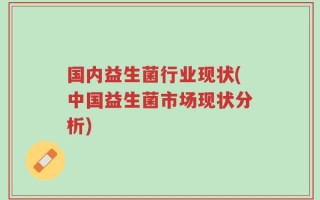 国内益生菌行业现状(中国益生菌市场现状分析)