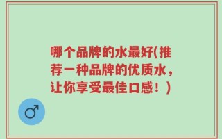 哪个品牌的水最好(推荐一种品牌的优质水，让你享受最佳口感！)