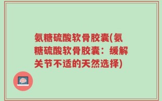 氨糖硫酸软骨胶囊(氨糖硫酸软骨胶囊：缓解关节不适的天然选择)