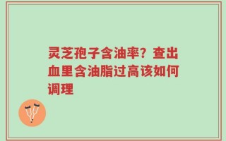 灵芝孢子含油率？查出血里含油脂过高该如何调理