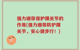 强力绷带保护踝关节的作用(强力绷带防护踝关节，安心健步行！)