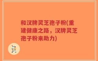 和汉牌灵芝孢子粉(重建健康之路，汉牌灵芝孢子粉来助力)