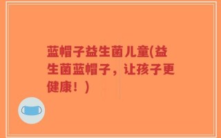 蓝帽子益生菌儿童(益生菌蓝帽子，让孩子更健康！)