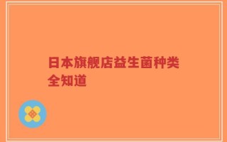 日本旗舰店益生菌种类全知道
