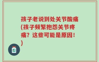 孩子老说到处关节酸痛(孩子频繁抱怨关节疼痛？这些可能是原因！)