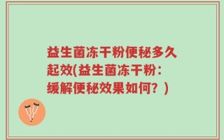 益生菌冻干粉便秘多久起效(益生菌冻干粉：缓解便秘效果如何？)