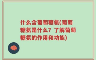 什么含葡萄糖氨(葡萄糖氨是什么？了解葡萄糖氨的作用和功能)