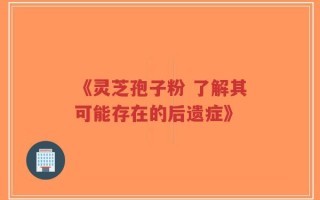 《灵芝孢子粉 了解其可能存在的后遗症》
