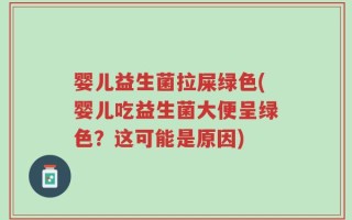 婴儿益生菌拉屎绿色(婴儿吃益生菌大便呈绿色？这可能是原因)