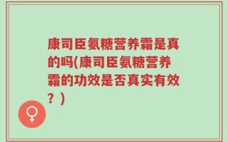 康司臣氨糖营养霜是真的吗(康司臣氨糖营养霜的功效是否真实有效？)