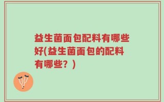 益生菌面包配料有哪些好(益生菌面包的配料有哪些？)