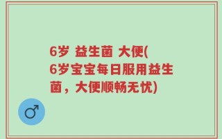 6岁 益生菌 大便(6岁宝宝每日服用益生菌，大便顺畅无忧)