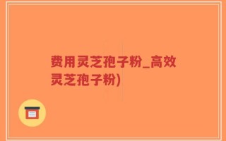 费用灵芝孢子粉_高效灵芝孢子粉)