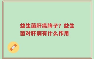 益生菌肝癌牌子？益生菌对肝病有什么作用