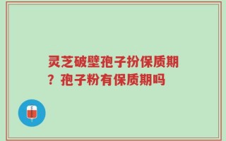 灵芝破壁孢子扮保质期？孢子粉有保质期吗