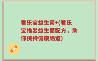 君乐宝益生菌+(君乐宝推出益生菌配方，助你保持健康肠道)