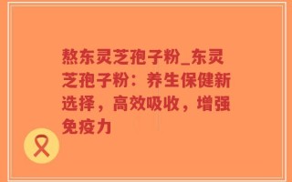 熬东灵芝孢子粉_东灵芝孢子粉：养生保健新选择，高效吸收，增强免疫力