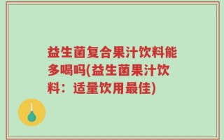 益生菌复合果汁饮料能多喝吗(益生菌果汁饮料：适量饮用最佳)