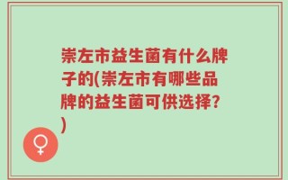 崇左市益生菌有什么牌子的(崇左市有哪些品牌的益生菌可供选择？)