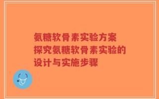 氨糖软骨素实验方案 探究氨糖软骨素实验的设计与实施步骤